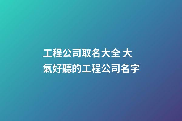 工程公司取名大全 大氣好聽的工程公司名字-第1張-公司起名-玄機派